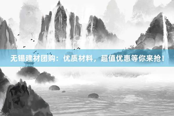 无锡建材团购：优质材料，超值优惠等你来抢！