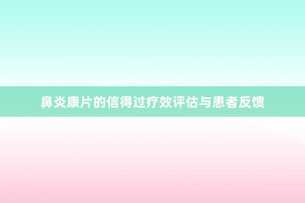 鼻炎康片的信得过疗效评估与患者反馈