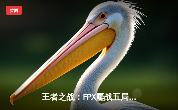 王者之战：FPX鏖战五局险胜RNG，小天神僧踢出LPL季后赛关键胜利
