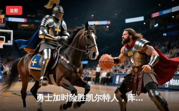 勇士加时险胜凯尔特人，库里狂砍43分率队完成22分惊天逆转