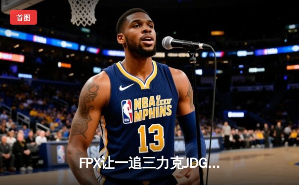 FPX让一追三力克JDG，银河哥盲僧踢出季后赛开门红