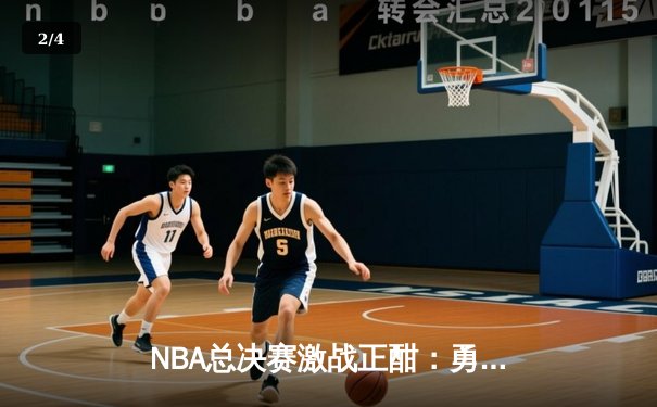 NBA总决赛激战正酣：勇士队加时险胜凯尔特人，库里狂砍43分创纪录 - 2
