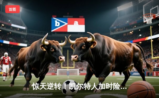 惊天逆转！凯尔特人加时险胜湖人，塔图姆狂砍44分创纪录